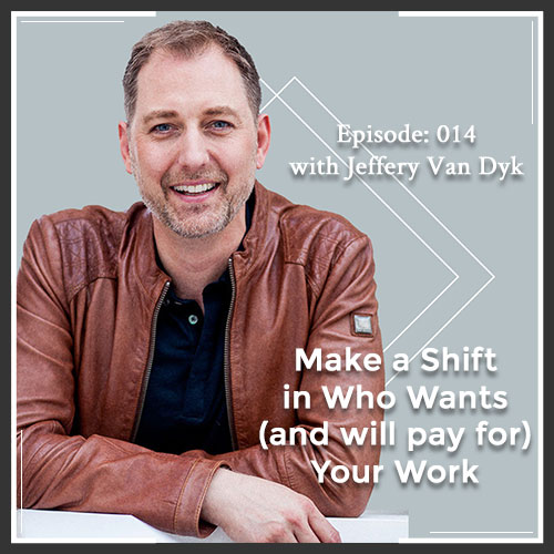Episode 014: Make a Shift in Who Wants (and will pay for) Your Work